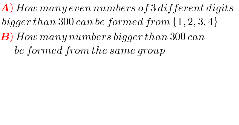 A) How many even numbers of 3 different digits   bigger than 300 can be formed from {1, 2, 3, 4}  B) How many numbers bigger than 300 can          be formed from the same group  