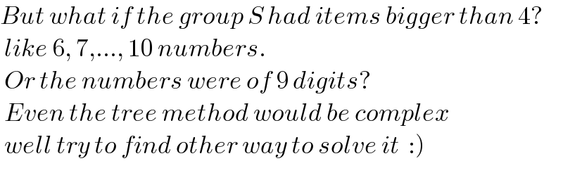 But what if the group S had items bigger than 4?   like 6, 7,..., 10 numbers.   Or the numbers were of 9 digits?   Even the tree method would be complex   well try to find other way to solve it  :)     