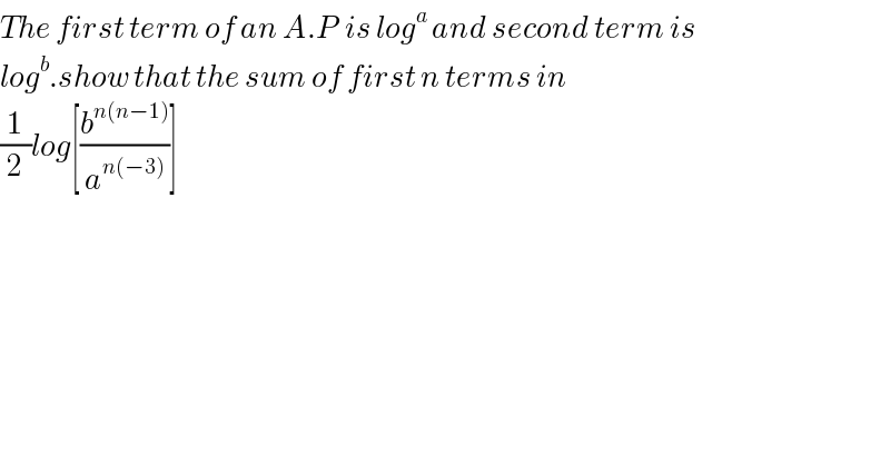 The first term of an A.P  is log^a  and second term is   log^b .show that the sum of first n terms in   (1/2)log[(b^(n(n−1)) /a^(n(−3)) )]  