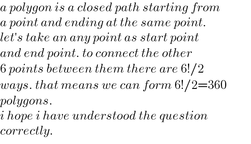 a polygon is a closed path starting from  a point and ending at the same point.  let′s take an any point as start point  and end point. to connect the other  6 points between them there are 6!/2  ways. that means we can form 6!/2=360  polygons.  i hope i have understood the question  correctly.  
