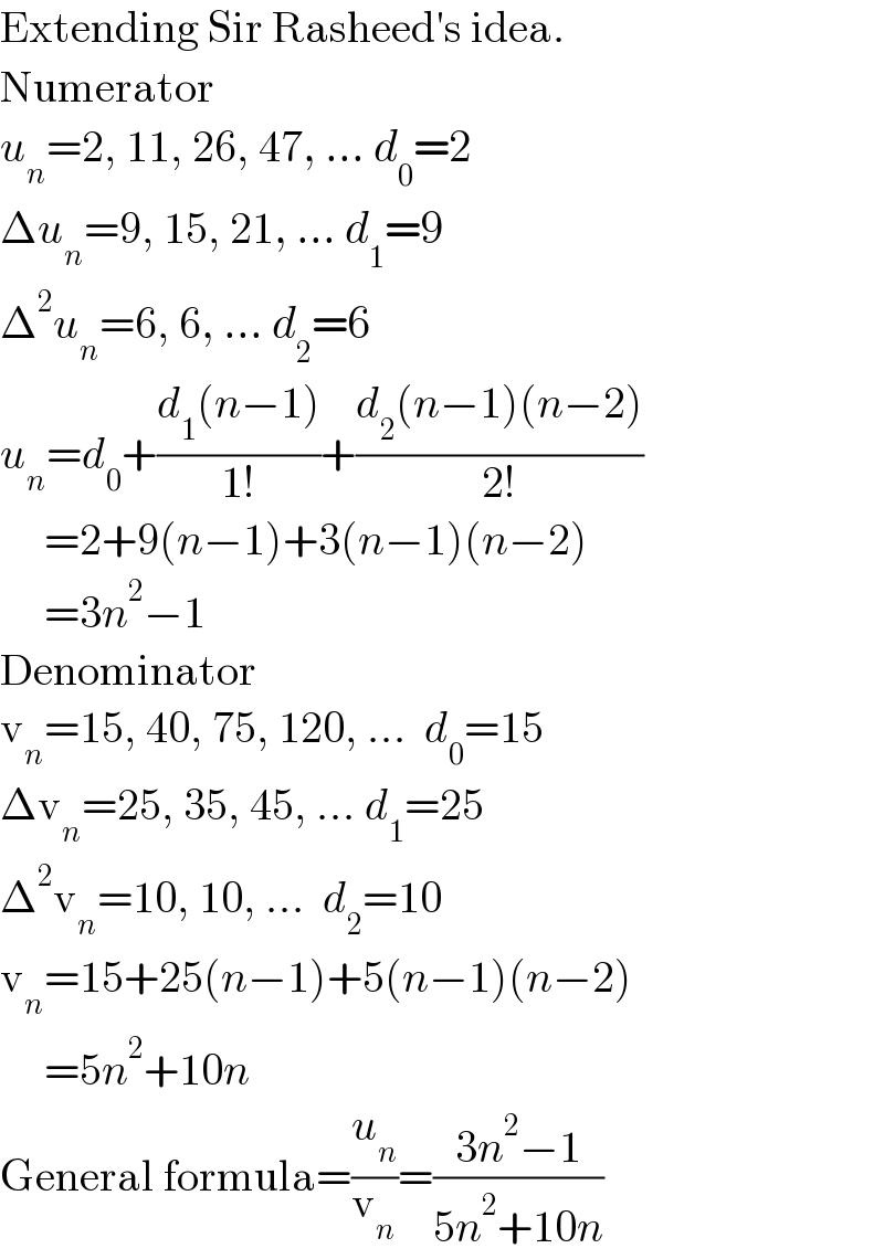 Extending Sir Rasheed′s idea.  Numerator   u_n =2, 11, 26, 47, ... d_0 =2  Δu_n =9, 15, 21, ... d_1 =9  Δ^2 u_n =6, 6, ... d_2 =6  u_n =d_0 +((d_1 (n−1))/(1!))+((d_2 (n−1)(n−2))/(2!))       =2+9(n−1)+3(n−1)(n−2)       =3n^2 −1  Denominator  v_n =15, 40, 75, 120, ...  d_0 =15  Δv_n =25, 35, 45, ... d_1 =25  Δ^2 v_n =10, 10, ...  d_2 =10  v_n =15+25(n−1)+5(n−1)(n−2)       =5n^2 +10n  General formula=(u_n /v_n )=((3n^2 −1)/(5n^2 +10n))  
