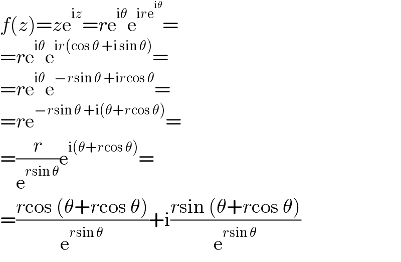 f(z)=ze^(iz) =re^(iθ) e^(ire^(iθ) ) =  =re^(iθ) e^(ir(cos θ +i sin θ)) =  =re^(iθ) e^(−rsin θ +ircos θ) =  =re^(−rsin θ +i(θ+rcos θ)) =  =(r/e^(rsin θ) )e^(i(θ+rcos θ)) =  =((rcos (θ+rcos θ))/e^(rsin θ) )+i((rsin (θ+rcos θ))/e^(rsin θ) )  