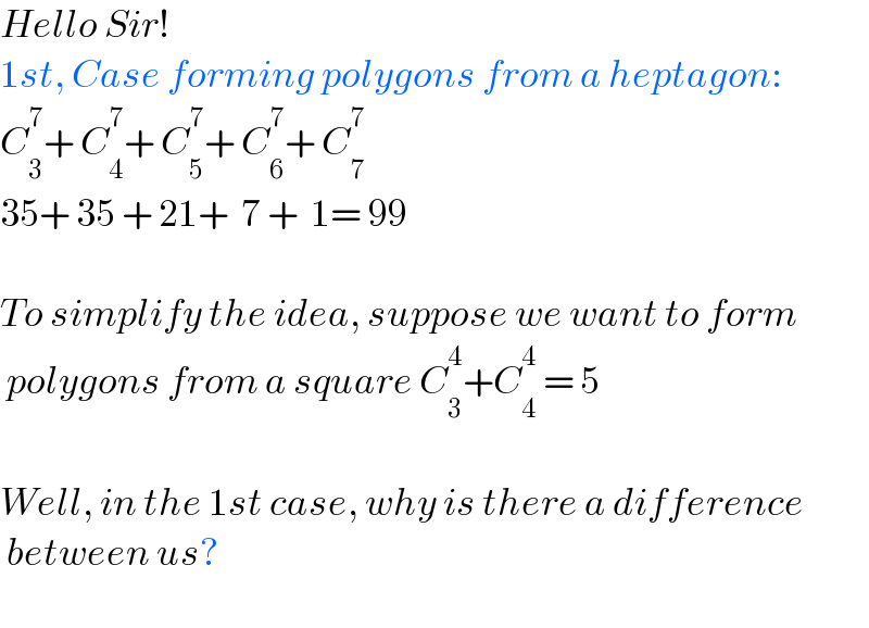 Hello Sir!  1st, Case forming polygons from a heptagon:  C_3 ^7 + C_4 ^7 + C_5 ^7 + C_6 ^7 + C_7 ^7   35+ 35 + 21+  7 +  1= 99    To simplify the idea, suppose we want to form   polygons from a square C_3 ^4 +C_4 ^4  = 5    Well, in the 1st case, why is there a difference   between us?    