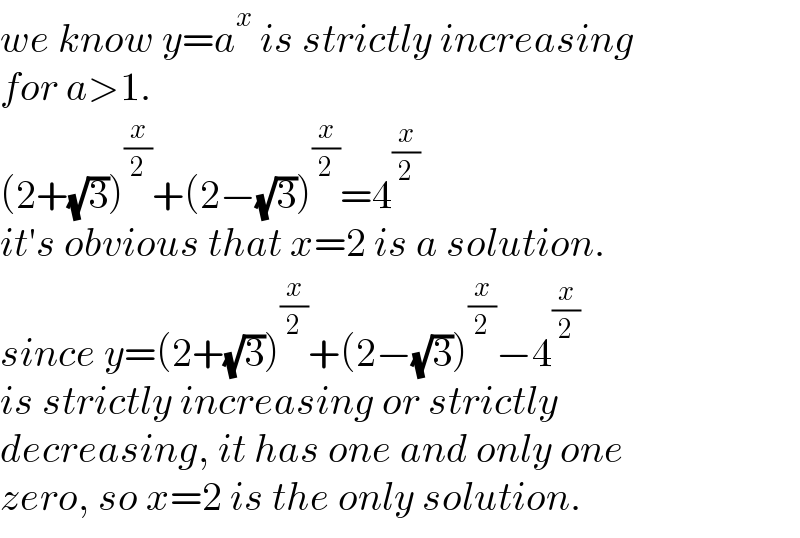 we know y=a^x  is strictly increasing  for a>1.  (2+(√3))^(x/2) +(2−(√3))^(x/2) =4^(x/2)   it′s obvious that x=2 is a solution.  since y=(2+(√3))^(x/2) +(2−(√3))^(x/2) −4^(x/2)   is strictly increasing or strictly  decreasing, it has one and only one  zero, so x=2 is the only solution.  