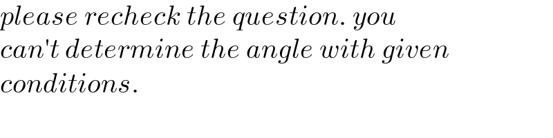 please recheck the question. you  can′t determine the angle with given  conditions.  