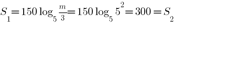 S_1 = 150 log_5  (m/3)= 150 log_5  5^2 = 300 = S_2   