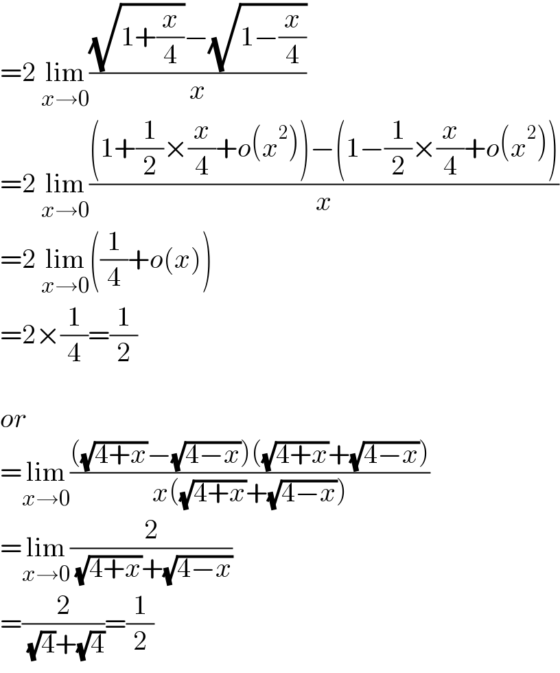 =2 lim_(x→0) (((√(1+(x/4)))−(√(1−(x/4))))/x)  =2 lim_(x→0) (((1+(1/2)×(x/4)+o(x^2 ))−(1−(1/2)×(x/4)+o(x^2 )))/x)  =2 lim_(x→0) ((1/4)+o(x))  =2×(1/4)=(1/2)    or  =lim_(x→0) ((((√(4+x))−(√(4−x)))((√(4+x))+(√(4−x))))/(x((√(4+x))+(√(4−x)))))  =lim_(x→0) (2/( (√(4+x))+(√(4−x))))  =(2/( (√4)+(√4)))=(1/2)  