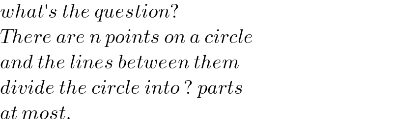 what′s the question?  There are n points on a circle  and the lines between them  divide the circle into ? parts  at most.  