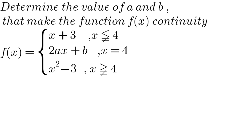 Determine the value of a and b ,   that make the function f(x) continuity  f(x) =  { ((x + 3     ,x ≨ 4)),((2ax + b    ,x = 4)),((x^2 −3   , x ≩ 4)) :}  