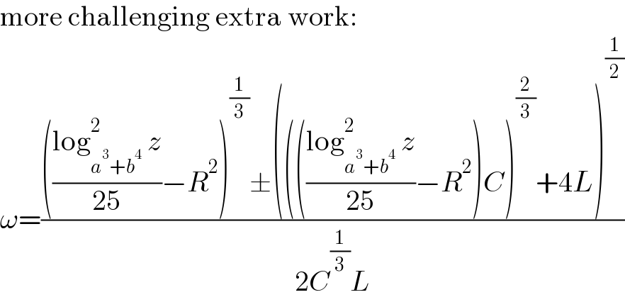 more challenging extra work:  ω=(((((log_(a^3 +b^4 ) ^2  z)/(25))−R^2 )^(1/3) ±(((((log_(a^3 +b^4 ) ^2  z)/(25))−R^2 )C)^(2/3) +4L)^(1/2) )/(2C^(1/3) L))  