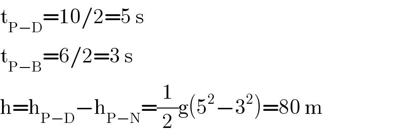 t_(P−D) =10/2=5 s  t_(P−B) =6/2=3 s  h=h_(P−D) −h_(P−N) =(1/2)g(5^2 −3^2 )=80 m  