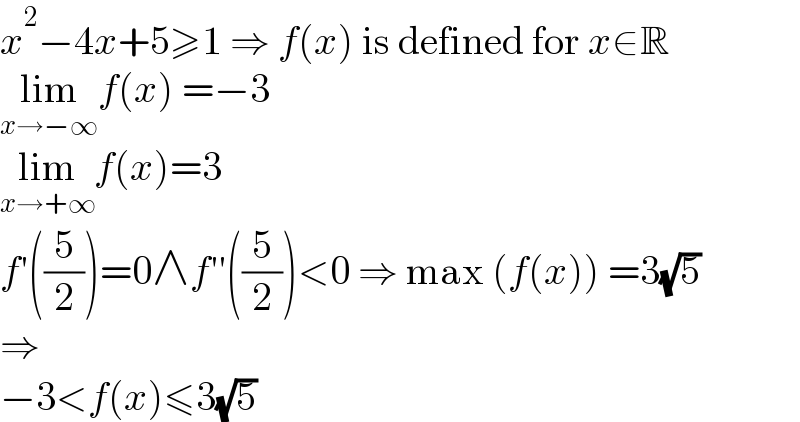 x^2 −4x+5≥1 ⇒ f(x) is defined for x∈R  lim_(x→−∞) f(x) =−3  lim_(x→+∞) f(x)=3  f′((5/2))=0∧f′′((5/2))<0 ⇒ max (f(x)) =3(√5)  ⇒  −3<f(x)≤3(√5)  