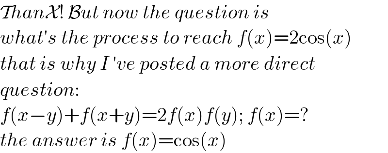 ThanX! But now the question is  what′s the process to reach f(x)=2cos(x)  that is why I ′ve posted a more direct  question:  f(x−y)+f(x+y)=2f(x)f(y); f(x)=?  the answer is f(x)=cos(x)   