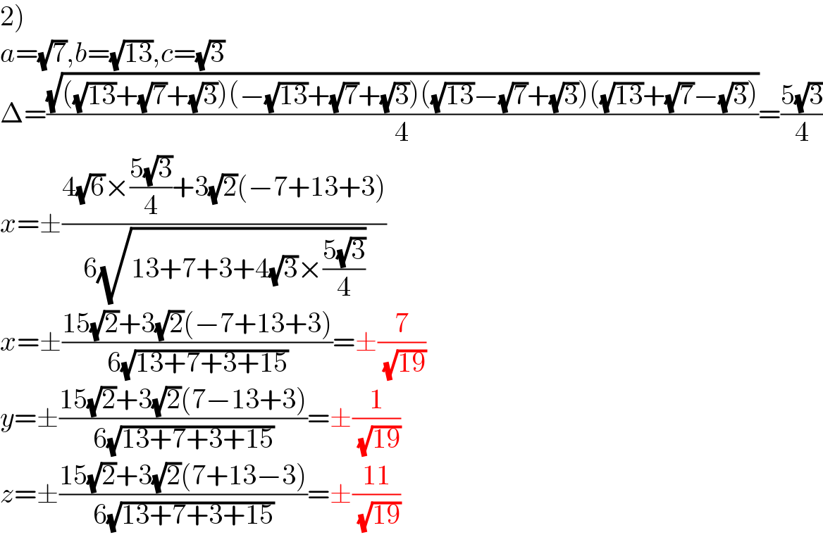 2)  a=(√7),b=(√(13)),c=(√3)  Δ=((√(((√(13))+(√7)+(√3))(−(√(13))+(√7)+(√3))((√(13))−(√7)+(√3))((√(13))+(√7)−(√3))))/4)=((5(√3))/4)  x=±((4(√6)×((5(√3))/4)+3(√2)(−7+13+3))/(6(√(13+7+3+4(√3)×((5(√3))/4)))))  x=±((15(√2)+3(√2)(−7+13+3))/(6(√(13+7+3+15))))=±(7/( (√(19))))  y=±((15(√2)+3(√2)(7−13+3))/(6(√(13+7+3+15))))=±(1/( (√(19))))  z=±((15(√2)+3(√2)(7+13−3))/(6(√(13+7+3+15))))=±((11)/( (√(19))))  