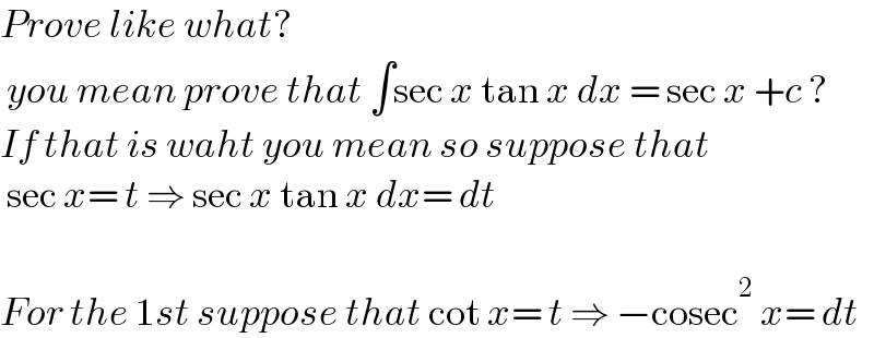 Prove like what?   you mean prove that ∫sec x tan x dx = sec x +c ?  If that is waht you mean so suppose that   sec x= t ⇒ sec x tan x dx= dt    For the 1st suppose that cot x= t ⇒ −cosec^2  x= dt  