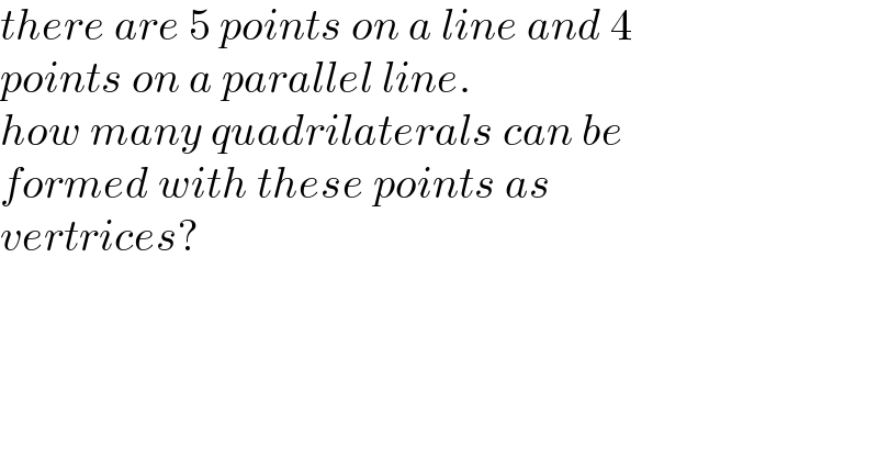 there are 5 points on a line and 4   points on a parallel line.  how many quadrilaterals can be   formed with these points as   vertrices?  