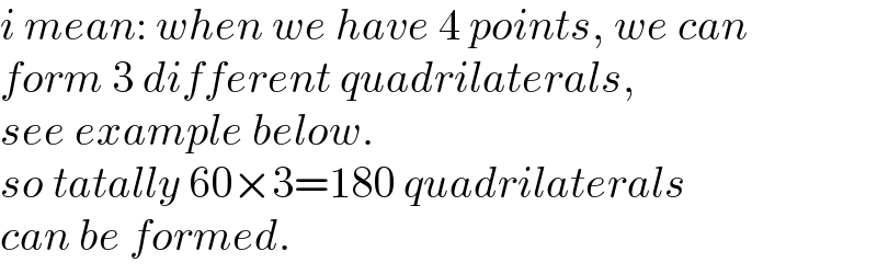 i mean: when we have 4 points, we can  form 3 different quadrilaterals,  see example below.  so tatally 60×3=180 quadrilaterals  can be formed.  