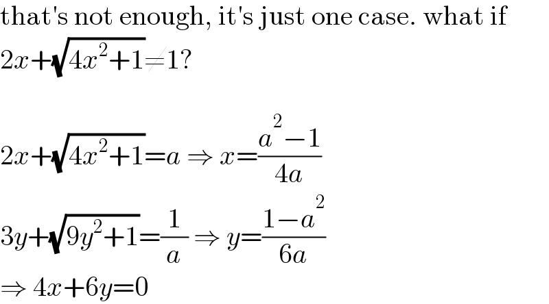 that′s not enough, it′s just one case. what if  2x+(√(4x^2 +1))≠1?    2x+(√(4x^2 +1))=a ⇒ x=((a^2 −1)/(4a))  3y+(√(9y^2 +1))=(1/a) ⇒ y=((1−a^2 )/(6a))  ⇒ 4x+6y=0  
