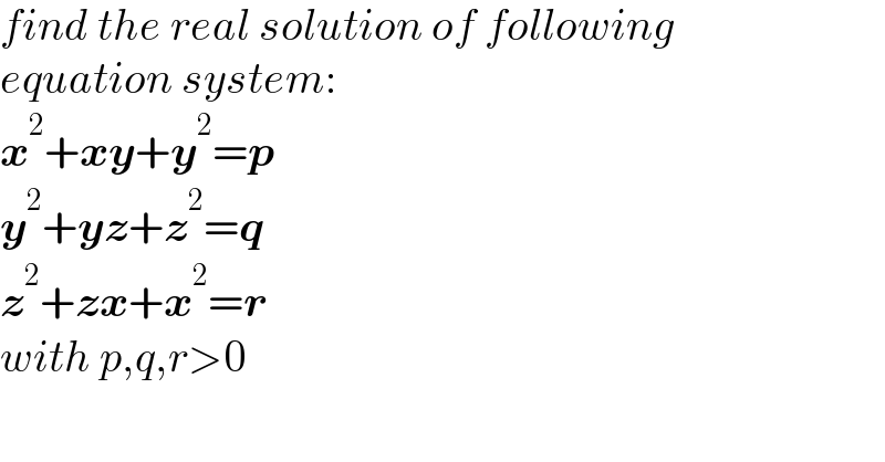 find the real solution of following  equation system:  x^2 +xy+y^2 =p  y^2 +yz+z^2 =q  z^2 +zx+x^2 =r  with p,q,r>0  