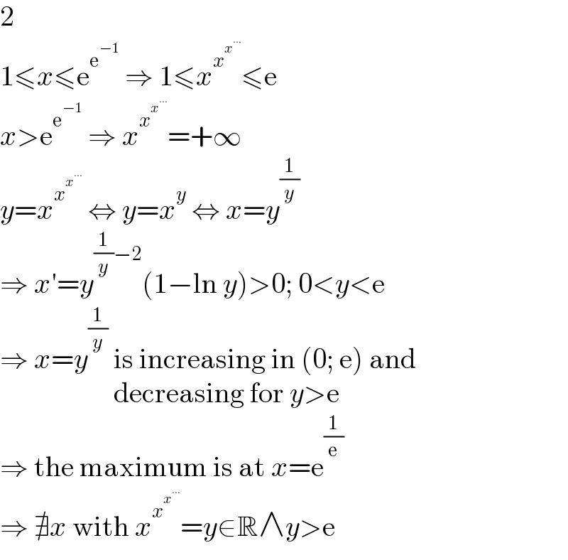 2  1≤x≤e^e^(−1)   ⇒ 1≤x^x^x^(...)   ≤e  x>e^e^(−1)   ⇒ x^x^x^(...)   =+∞  y=x^x^x^(...)    ⇔ y=x^y  ⇔ x=y^(1/y)   ⇒ x′=y^((1/y)−2) (1−ln y)>0; 0<y<e  ⇒ x=y^(1/y)  is increasing in (0; e) and                      decreasing for y>e  ⇒ the maximum is at x=e^(1/e)   ⇒ ∄x with x^x^x^(...)   =y∈R∧y>e  