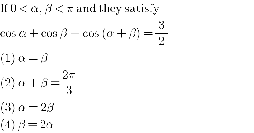 If 0 < α, β < π and they satisfy  cos α + cos β − cos (α + β) = (3/2)  (1) α = β  (2) α + β = ((2π)/3)  (3) α = 2β  (4) β = 2α  