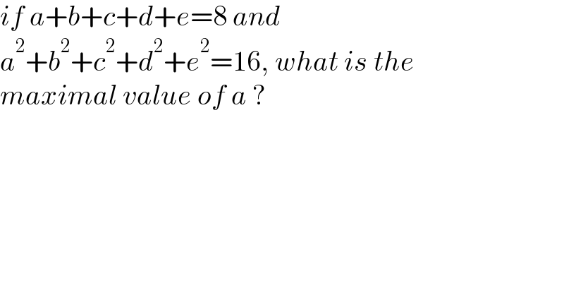 if a+b+c+d+e=8 and  a^2 +b^2 +c^2 +d^2 +e^2 =16, what is the  maximal value of a ?  