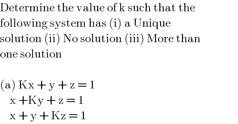 Determine the value of k such that the  following system has (i) a Unique   solution (ii) No solution (iii) More than  one solution    (a) Kx + y + z = 1      x +Ky + z = 1      x + y + Kz = 1  