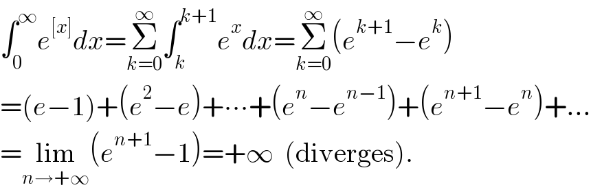 ∫_0 ^∞ e^([x]) dx=Σ_(k=0) ^∞ ∫_k ^(k+1) e^x dx=Σ_(k=0) ^∞ (e^(k+1) −e^k )  =(e−1)+(e^2 −e)+∙∙∙+(e^n −e^(n−1) )+(e^(n+1) −e^n )+...  =lim_(n→+∞) (e^(n+1) −1)=+∞  (diverges).  