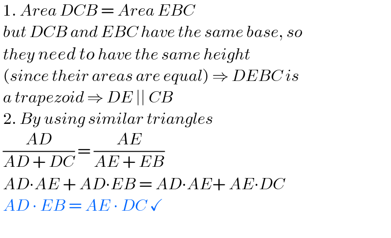  1. Area DCB = Area EBC   but DCB and EBC have the same base, so   they need to have the same height   (since their areas are equal) ⇒ DEBC is   a trapezoid ⇒ DE ∣∣ CB   2. By using similar triangles   ((AD)/(AD + DC)) = ((AE)/(AE + EB))   AD∙AE + AD∙EB = AD∙AE+ AE∙DC   AD ∙ EB = AE ∙ DC ✓     