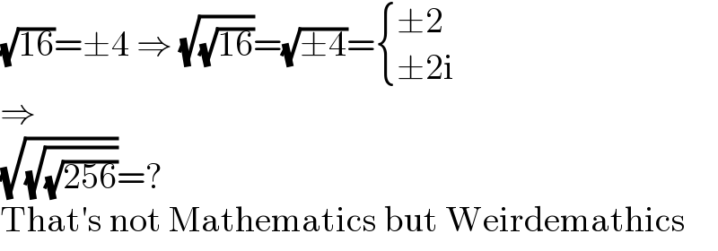 (√(16))=±4 ⇒ (√(√(16)))=(√(±4))= { ((±2)),((±2i)) :}  ⇒  (√(√(√(256))))=?  That′s not Mathematics but Weirdemathics  