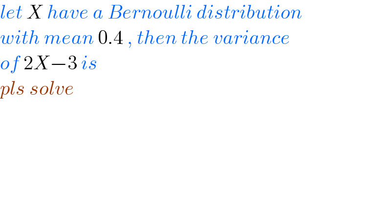 let X have a Bernoulli distribution   with mean 0.4 , then the variance  of 2X−3 is  pls solve  