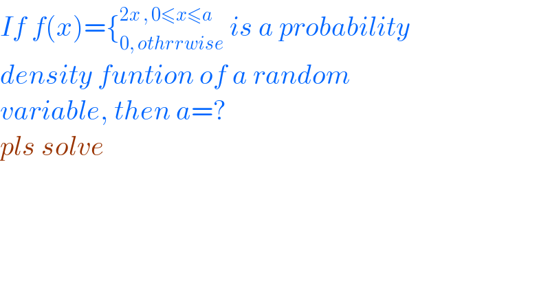 If f(x)={_(0, othrrwise) ^(2x , 0≤x≤a)  is a probability  density funtion of a random   variable, then a=?  pls solve  