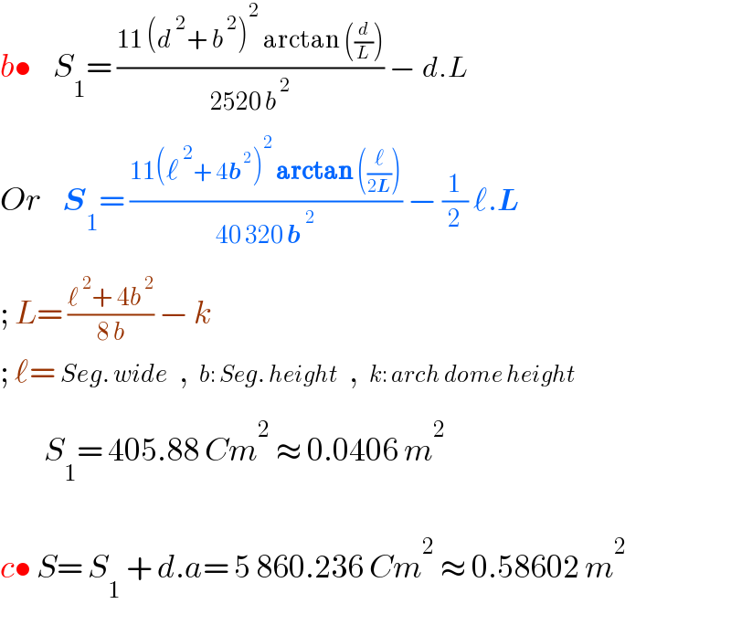 b•    S_1 = ((11 (d^( 2) + b^( 2) )^2  arctan ((d/L)))/(2520 b^( 2) )) − d.L    Or    S_1 = ((11(ℓ^( 2) + 4b^( 2) )^2  arctan ((ℓ/(2L))))/(40 320 b^( 2) )) − (1/2) ℓ.L      ; L= ((ℓ^( 2) + 4b^( 2) )/(8 b)) − k  ; ℓ= Seg. wide  ,  b: Seg. height  ,  k: arch dome height            S_1 = 405.88 Cm^2  ≈ 0.0406 m^2     c• S= S_1  + d.a= 5 860.236 Cm^2  ≈ 0.58602 m^2     