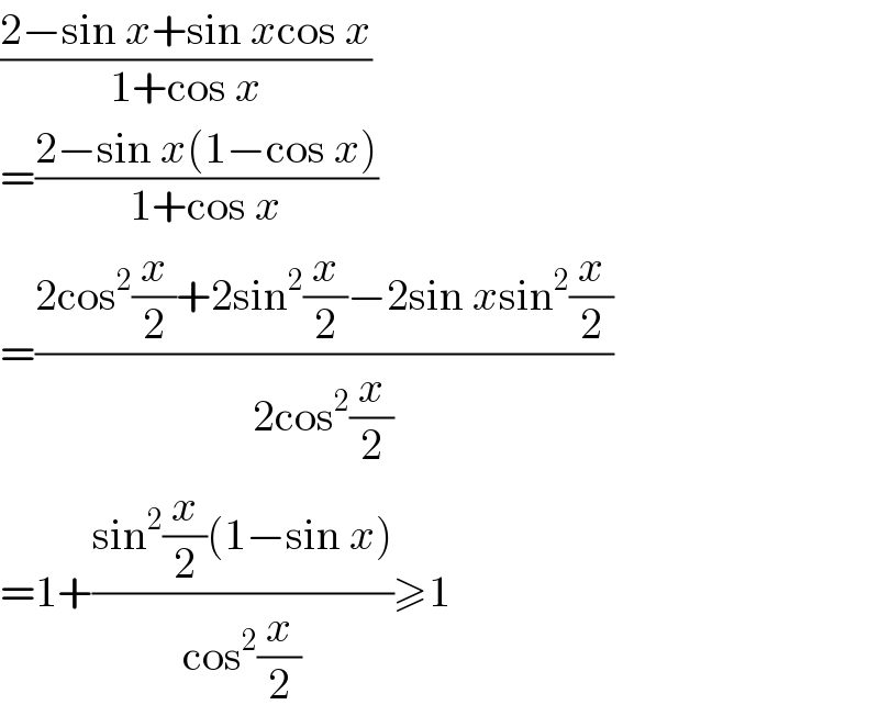 ((2−sin x+sin xcos x)/(1+cos x))  =((2−sin x(1−cos x))/(1+cos x))  =((2cos^2 (x/2)+2sin^2 (x/2)−2sin xsin^2 (x/2))/(2cos^2 (x/2)))  =1+((sin^2 (x/2)(1−sin x))/(cos^2 (x/2)))≥1  