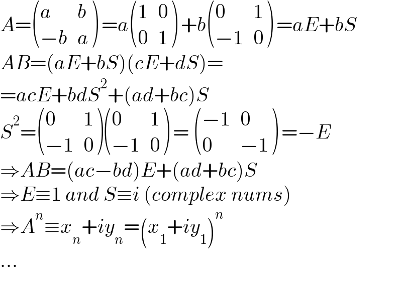 A= ((a,b),((−b),a) ) =a ((1,0),(0,1) ) +b ((0,1),((−1),0) ) =aE+bS  AB=(aE+bS)(cE+dS)=  =acE+bdS^2 +(ad+bc)S  S^2 = ((0,1),((−1),0) ) ((0,1),((−1),0) ) =  (((−1),0),(0,(−1)) ) =−E  ⇒AB=(ac−bd)E+(ad+bc)S  ⇒E≡1 and S≡i (complex nums)  ⇒A^n ≡x_n +iy_n =(x_1 +iy_1 )^n   ...  