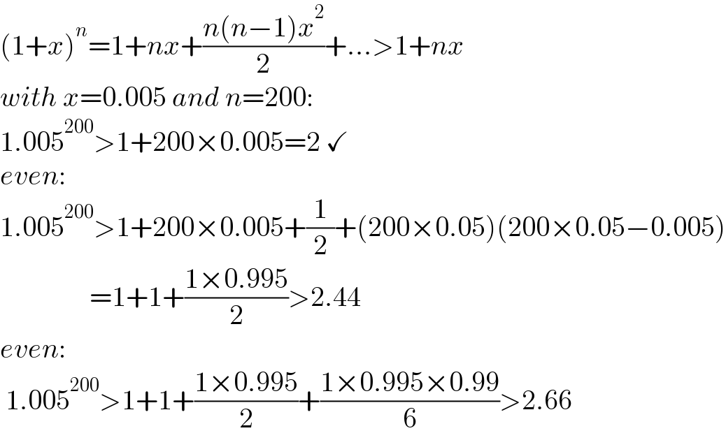 (1+x)^n =1+nx+((n(n−1)x^2 )/2)+...>1+nx  with x=0.005 and n=200:  1.005^(200) >1+200×0.005=2 ✓  even:  1.005^(200) >1+200×0.005+(1/2)+(200×0.05)(200×0.05−0.005)                  =1+1+((1×0.995)/2)>2.44  even:   1.005^(200) >1+1+((1×0.995)/2)+((1×0.995×0.99)/6)>2.66  