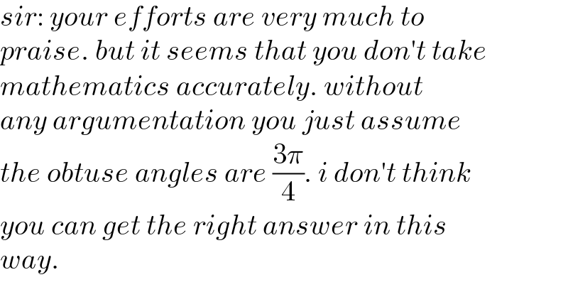 sir: your efforts are very much to  praise. but it seems that you don′t take  mathematics accurately. without  any argumentation you just assume  the obtuse angles are ((3π)/4). i don′t think  you can get the right answer in this  way.  