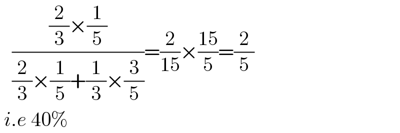    (((2/3)×(1/5))/((2/3)×(1/5)+(1/3)×(3/5)))=(2/(15))×((15)/5)=(2/5)   i.e 40%  