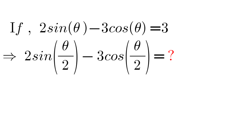       If  ,   2sin(θ )−3cos(θ) =3   ⇒   2sin((θ/2)) − 3cos((θ/2)) = ?    