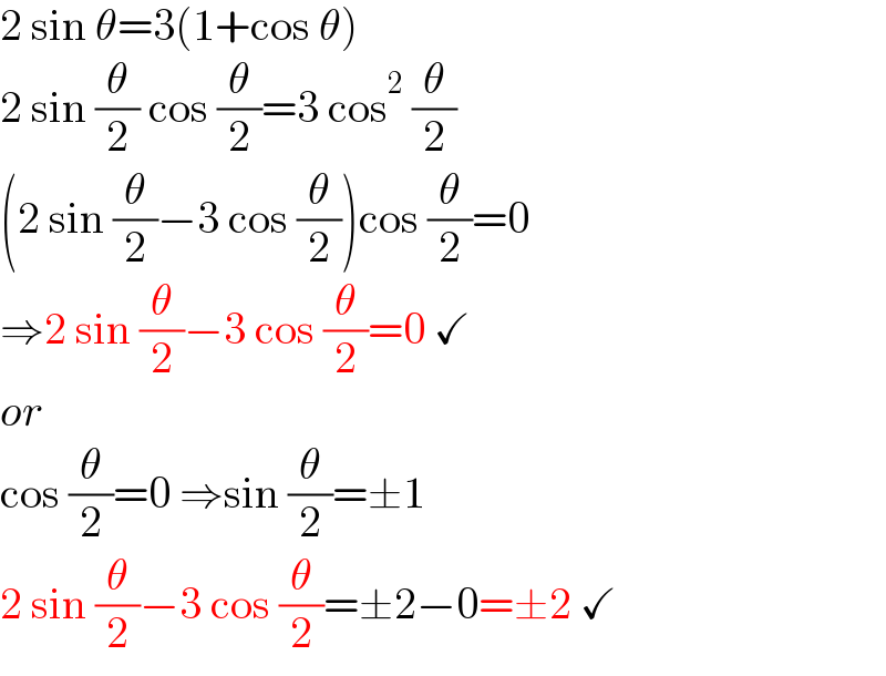 2 sin θ=3(1+cos θ)  2 sin (θ/2) cos (θ/2)=3 cos^2  (θ/2)  (2 sin (θ/2)−3 cos (θ/2))cos (θ/2)=0  ⇒2 sin (θ/2)−3 cos (θ/2)=0 ✓  or  cos (θ/2)=0 ⇒sin (θ/2)=±1  2 sin (θ/2)−3 cos (θ/2)=±2−0=±2 ✓  