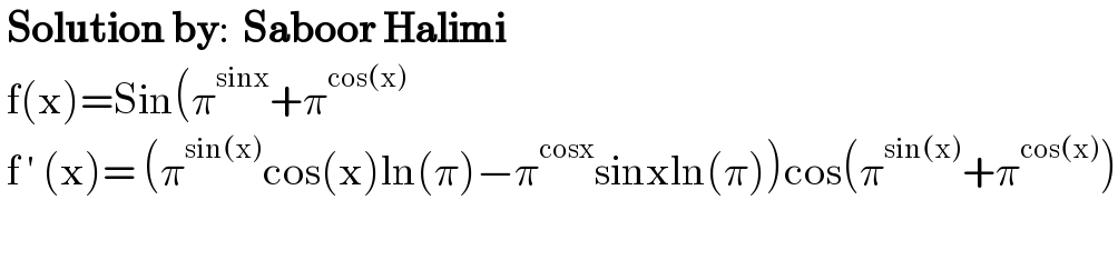  Solution by:  Saboor Halimi   f(x)=Sin(π^(sinx) +π^(cos(x))    f ′ (x)= (π^(sin(x)) cos(x)ln(π)−π^(cosx) sinxln(π))cos(π^(sin(x)) +π^(cos(x)) )    