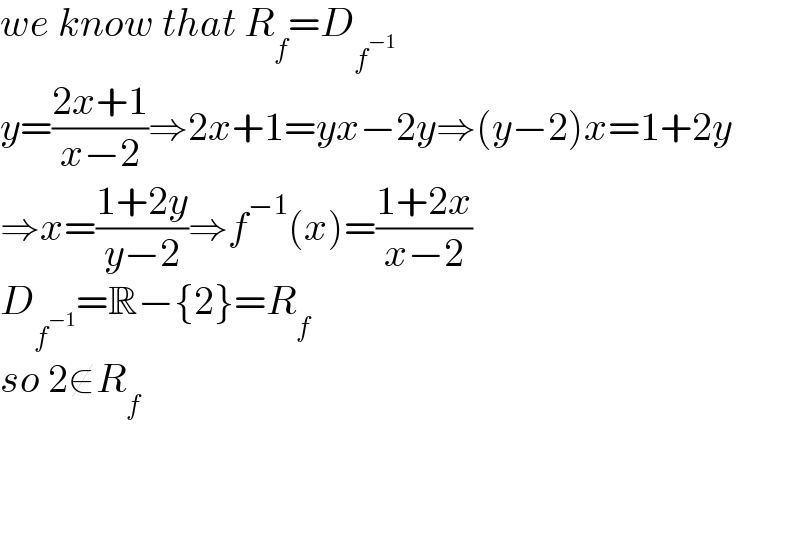 we know that R_f =D_f^(−1)    y=((2x+1)/(x−2))⇒2x+1=yx−2y⇒(y−2)x=1+2y  ⇒x=((1+2y)/(y−2))⇒f^(−1) (x)=((1+2x)/(x−2))  D_f^(−1)  =R−{2}=R_f   so 2∉R_f       