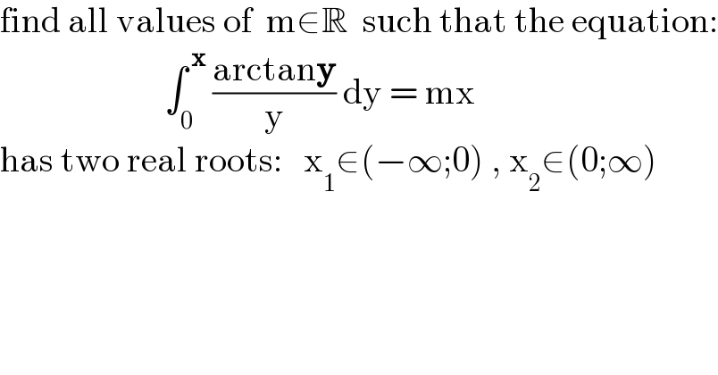 find all values of  m∈R  such that the equation:                         ∫_0 ^( x)  ((arctany)/y) dy = mx  has two real roots:   x_1 ∈(−∞;0) , x_2 ∈(0;∞)  