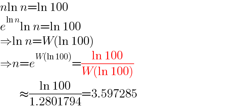 nln n=ln 100  e^(ln n) ln n=ln 100  ⇒ln n=W(ln 100)  ⇒n=e^(W(ln 100)) =((ln 100)/(W(ln 100)))          ≈((ln 100)/(1.2801794))=3.597285  