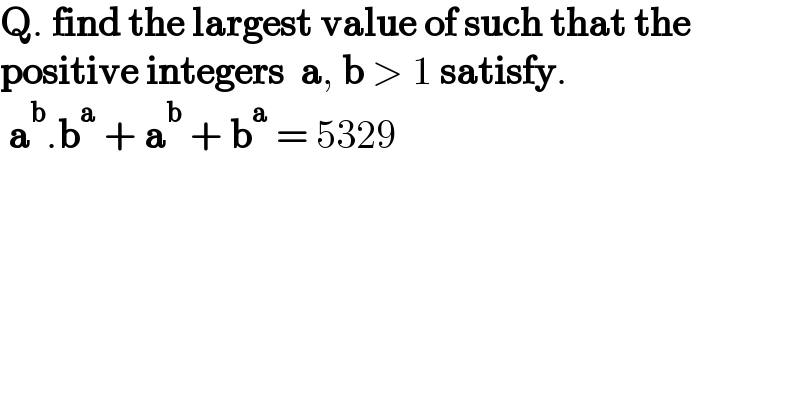 Q. find the largest value of such that the  positive integers  a, b > 1 satisfy.   a^b .b^a  + a^b  + b^a  = 5329  