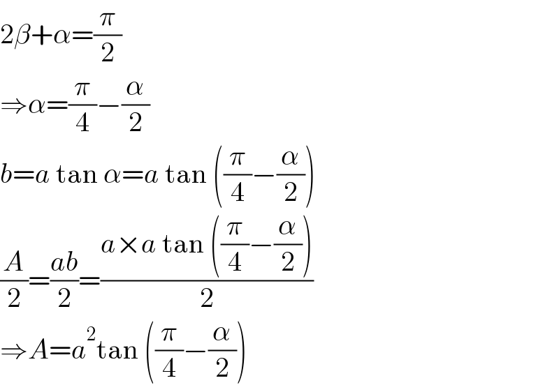 2β+α=(π/2)  ⇒α=(π/4)−(α/2)  b=a tan α=a tan ((π/4)−(α/2))  (A/2)=((ab)/2)=((a×a tan ((π/4)−(α/2)))/2)  ⇒A=a^2 tan ((π/4)−(α/2))  