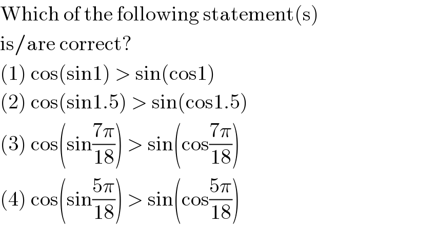 Which of the following statement(s)  is/are correct?  (1) cos(sin1) > sin(cos1)  (2) cos(sin1.5) > sin(cos1.5)  (3) cos(sin((7π)/(18))) > sin(cos((7π)/(18)))  (4) cos(sin((5π)/(18))) > sin(cos((5π)/(18)))  