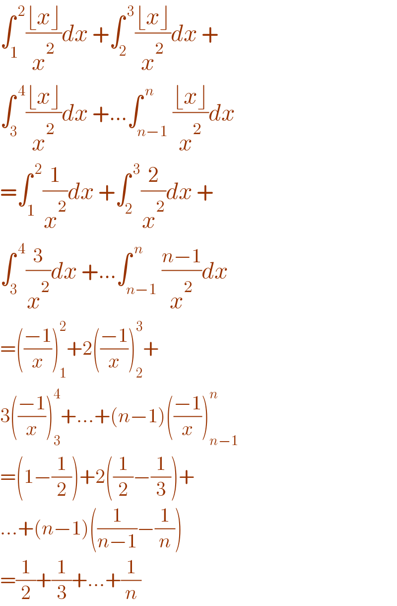 ∫_1 ^( 2) ((⌊x⌋)/x^2 )dx +∫_2 ^( 3) ((⌊x⌋)/x^2 )dx +  ∫_3 ^( 4) ((⌊x⌋)/x^2 )dx +...∫_(n−1) ^( n) ((⌊x⌋)/x^2 )dx   =∫_1 ^( 2) (1/x^2 )dx +∫_2 ^( 3) (2/x^2 )dx +  ∫_3 ^( 4) (3/x^2 )dx +...∫_(n−1) ^( n) ((n−1)/x^2 )dx   =(((−1)/x))_1 ^2 +2(((−1)/x))_2 ^3 +  3(((−1)/x))_3 ^4 +...+(n−1)(((−1)/x))_(n−1) ^n   =(1−(1/2))+2((1/2)−(1/3))+  ...+(n−1)((1/(n−1))−(1/n))  =(1/2)+(1/3)+...+(1/n)  