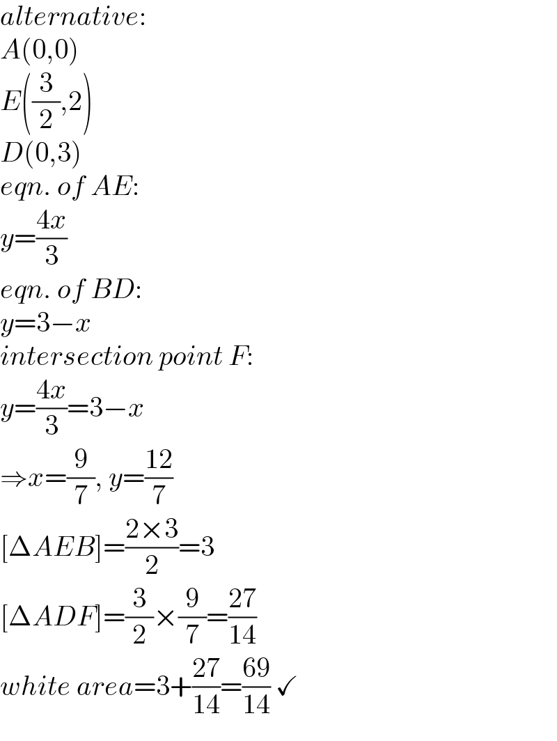 alternative:  A(0,0)  E((3/2),2)  D(0,3)  eqn. of AE:  y=((4x)/3)  eqn. of BD:  y=3−x  intersection point F:  y=((4x)/3)=3−x  ⇒x=(9/7), y=((12)/7)  [ΔAEB]=((2×3)/2)=3  [ΔADF]=(3/2)×(9/7)=((27)/(14))  white area=3+((27)/(14))=((69)/(14)) ✓  