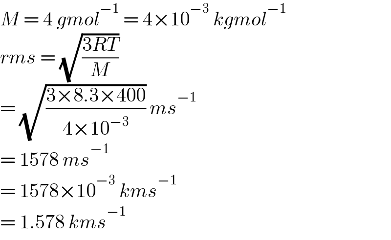 M = 4 gmol^(−1)  = 4×10^(−3)  kgmol^(−1)   rms = (√((3RT)/M))  = (√((3×8.3×400)/(4×10^(−3) ))) ms^(−1)   = 1578 ms^(−1)   = 1578×10^(−3)  kms^(−1)   = 1.578 kms^(−1)   